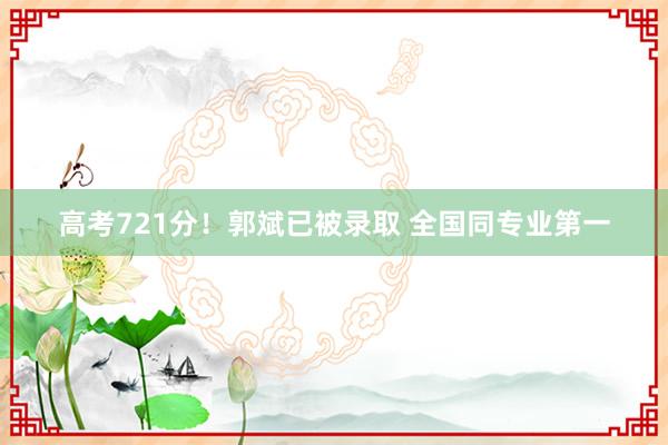 高考721分！郭斌已被录取 全国同专业第一