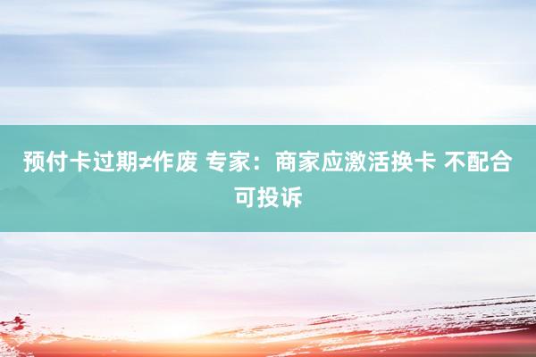 预付卡过期≠作废 专家：商家应激活换卡 不配合可投诉