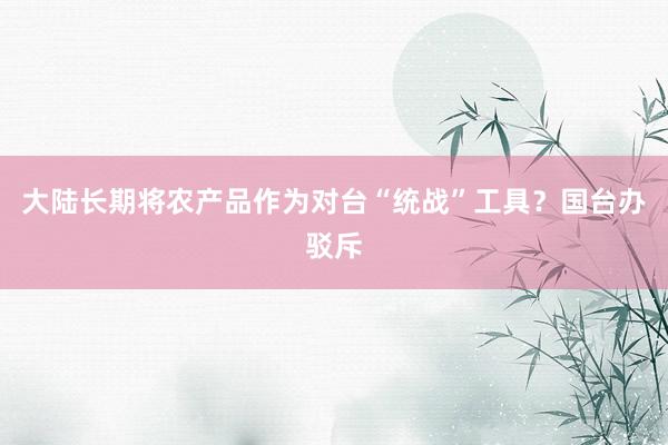 大陆长期将农产品作为对台“统战”工具？国台办驳斥