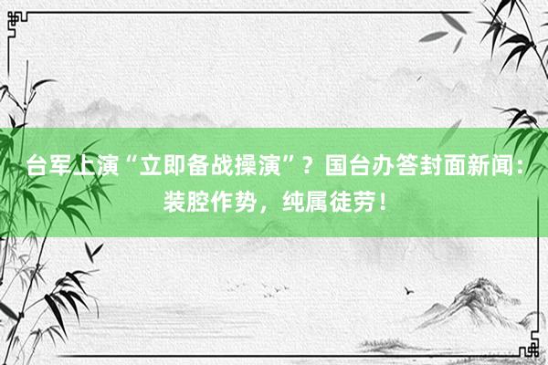 台军上演“立即备战操演”？国台办答封面新闻：装腔作势，纯属徒劳！