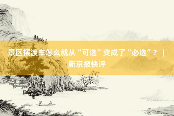 景区摆渡车怎么就从“可选”变成了“必选”？ | 新京报快评