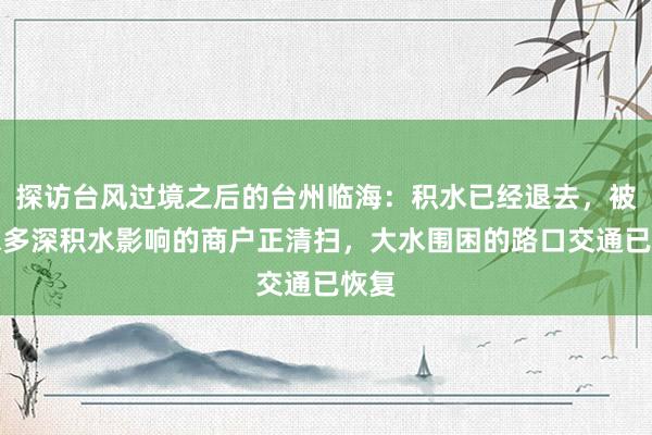 探访台风过境之后的台州临海：积水已经退去，被一米多深积水影响的商户正清扫，大水围困的路口交通已恢复