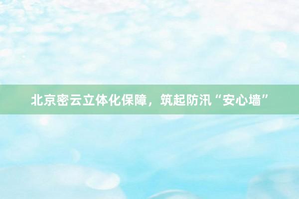 北京密云立体化保障，筑起防汛“安心墙”