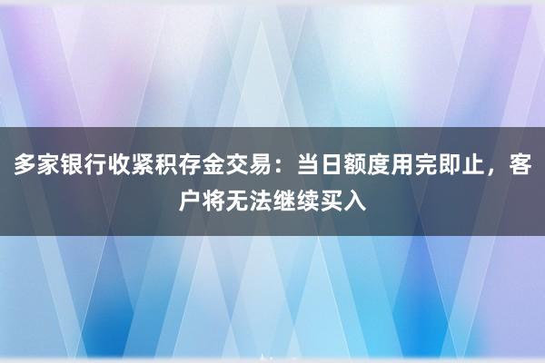 多家银行收紧积存金交易：当日额度用完即止，客户将无法继续买入