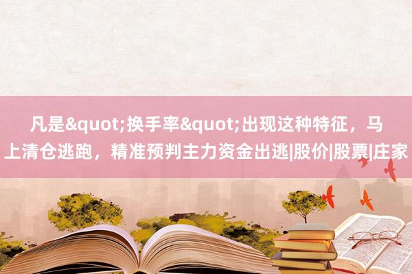 凡是"换手率"出现这种特征，马上清仓逃跑，精准预判主力资金出逃|股价|股票|庄家