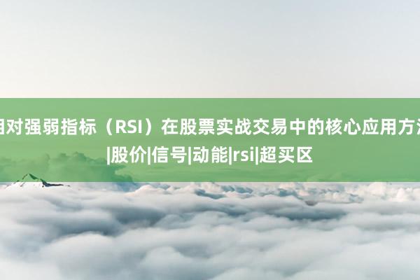 相对强弱指标（RSI）在股票实战交易中的核心应用方法|股价|信号|动能|rsi|超买区