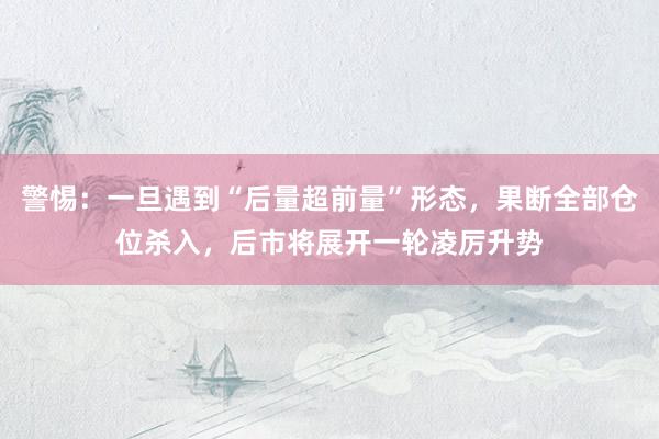 警惕：一旦遇到“后量超前量”形态，果断全部仓位杀入，后市将展开一轮凌厉升势