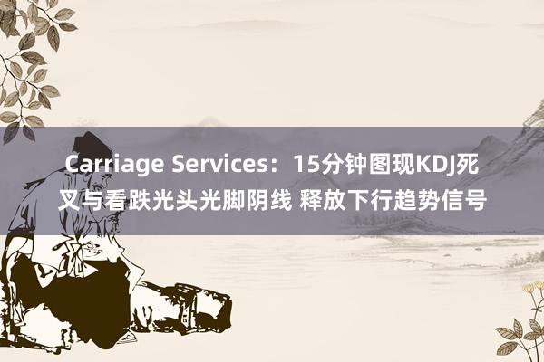 Carriage Services：15分钟图现KDJ死叉与看跌光头光脚阴线 释放下行趋势信号