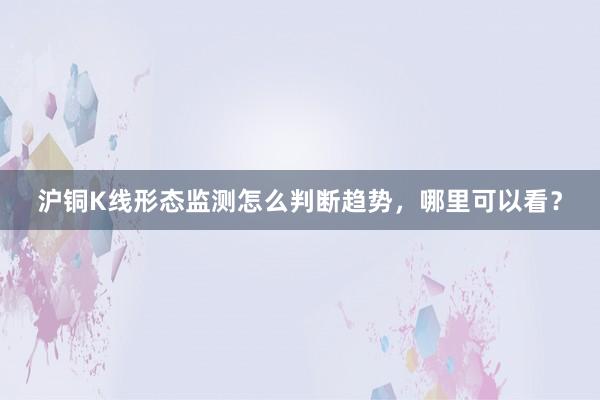 沪铜K线形态监测怎么判断趋势，哪里可以看？