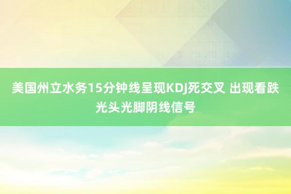 美国州立水务15分钟线呈现KDJ死交叉 出现看跌光头光脚阴线信号