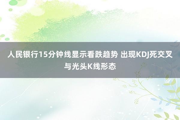 人民银行15分钟线显示看跌趋势 出现KDJ死交叉与光头K线形态