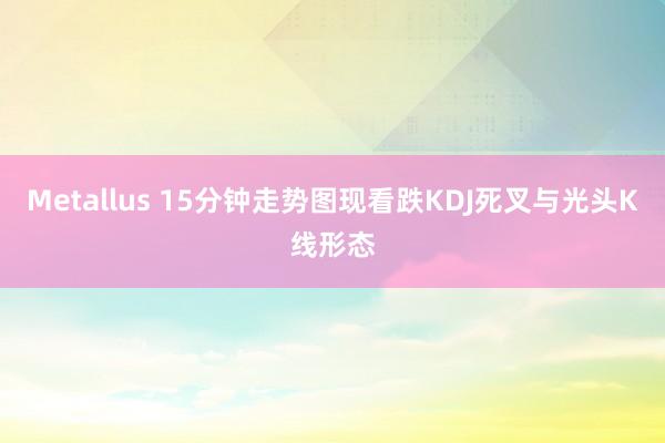 Metallus 15分钟走势图现看跌KDJ死叉与光头K线形态