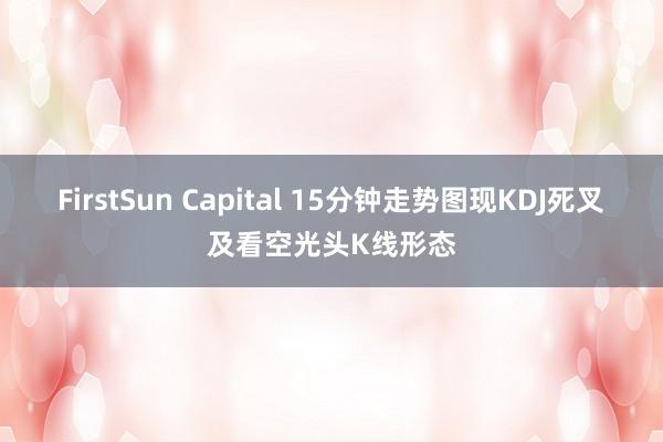 FirstSun Capital 15分钟走势图现KDJ死叉及看空光头K线形态