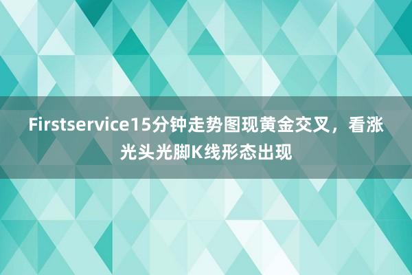 Firstservice15分钟走势图现黄金交叉，看涨光头光脚K线形态出现