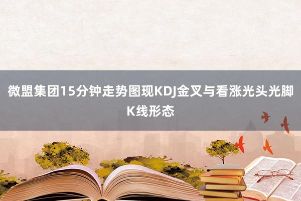 微盟集团15分钟走势图现KDJ金叉与看涨光头光脚K线形态