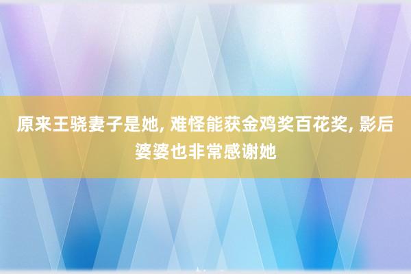 原来王骁妻子是她, 难怪能获金鸡奖百花奖, 影后婆婆也非常感谢她