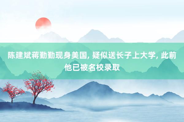 陈建斌蒋勤勤现身美国, 疑似送长子上大学, 此前他已被名校录取