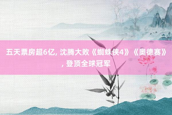 五天票房超6亿, 沈腾大败《蜘蛛侠4》《奥德赛》, 登顶全球冠军