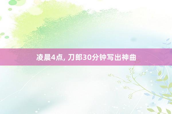 凌晨4点, 刀郎30分钟写出神曲