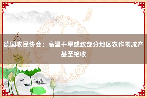 德国农民协会：高温干旱或致部分地区农作物减产甚至绝收