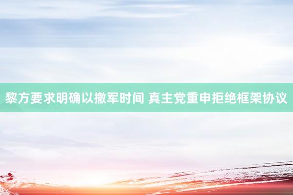 黎方要求明确以撤军时间 真主党重申拒绝框架协议