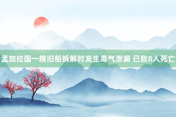 孟加拉国一艘旧船拆解时发生毒气泄漏 已致8人死亡