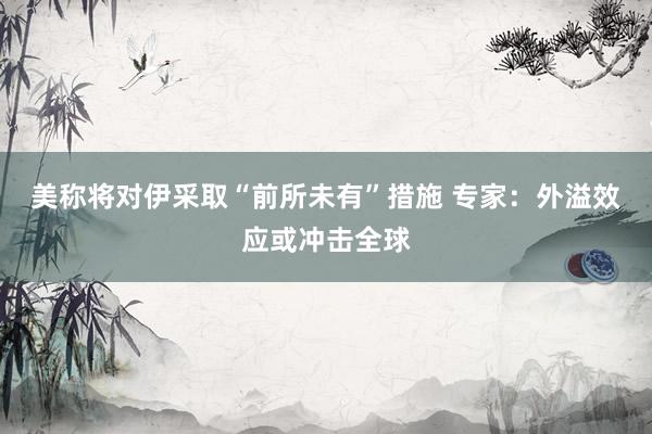 美称将对伊采取“前所未有”措施 专家：外溢效应或冲击全球