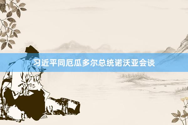 习近平同厄瓜多尔总统诺沃亚会谈