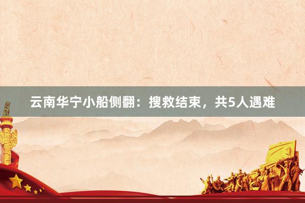 云南华宁小船侧翻：搜救结束，共5人遇难