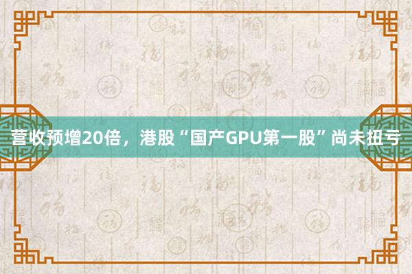 营收预增20倍，港股“国产GPU第一股”尚未扭亏