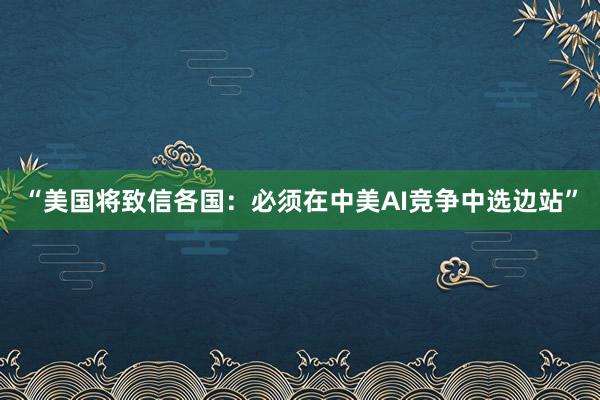 “美国将致信各国：必须在中美AI竞争中选边站”