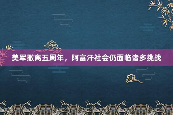 美军撤离五周年，阿富汗社会仍面临诸多挑战