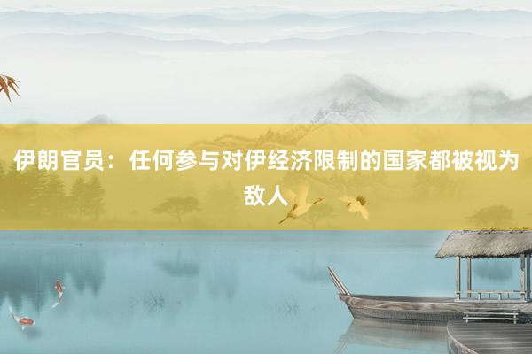 伊朗官员：任何参与对伊经济限制的国家都被视为敌人