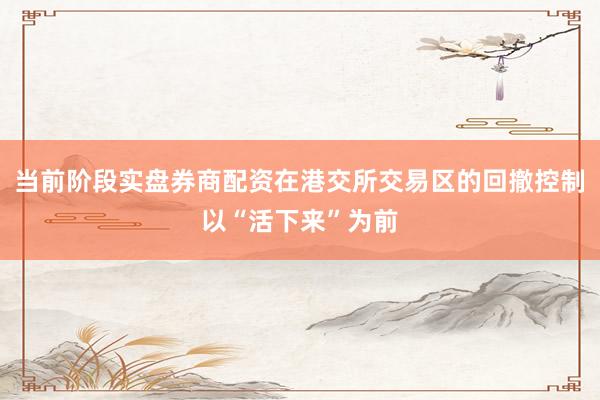 当前阶段实盘券商配资在港交所交易区的回撤控制以“活下来”为前