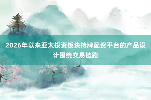 2026年以来亚太投资板块持牌配资平台的产品设计围绕交易链路