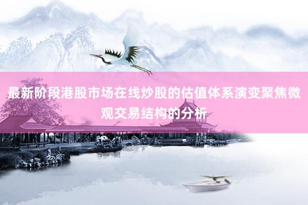 最新阶段港股市场在线炒股的估值体系演变聚焦微观交易结构的分析