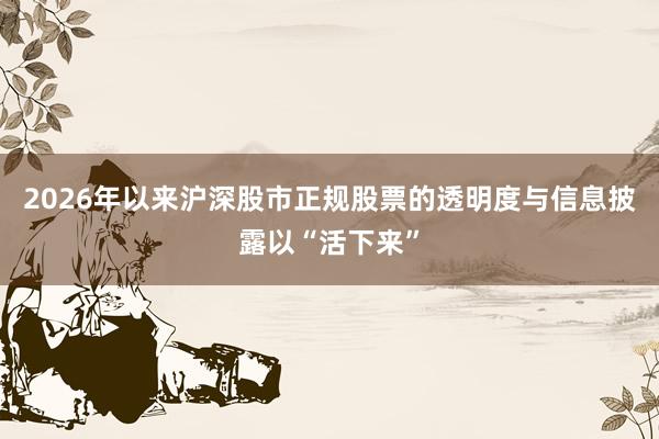 2026年以来沪深股市正规股票的透明度与信息披露以“活下来”