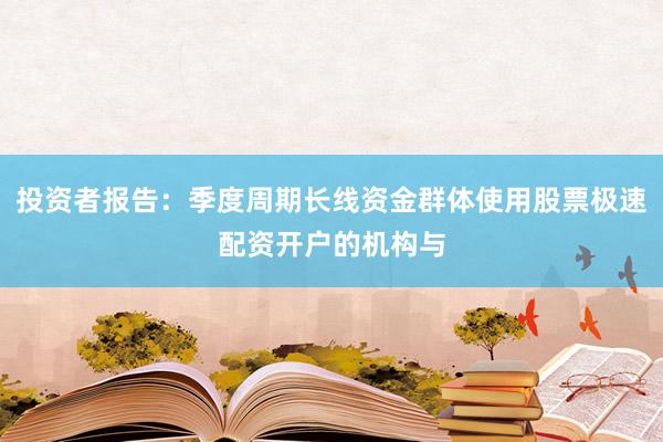 投资者报告：季度周期长线资金群体使用股票极速配资开户的机构与