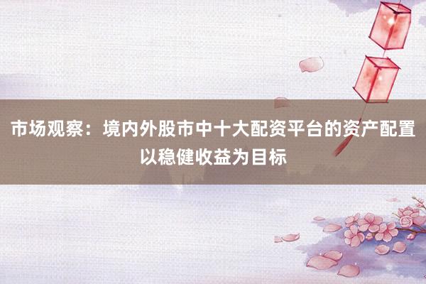 市场观察：境内外股市中十大配资平台的资产配置以稳健收益为目标