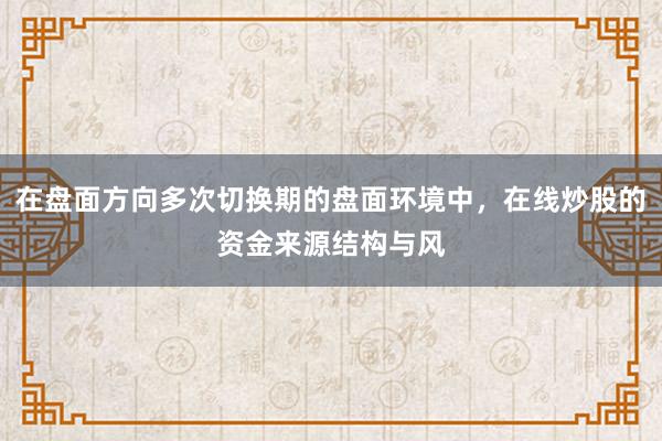 在盘面方向多次切换期的盘面环境中，在线炒股的资金来源结构与风