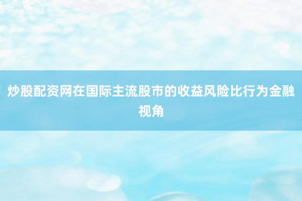 炒股配资网在国际主流股市的收益风险比行为金融视角
