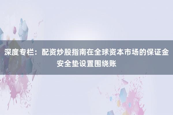 深度专栏：配资炒股指南在全球资本市场的保证金安全垫设置围绕账