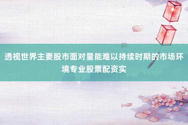 透视世界主要股市面对量能难以持续时期的市场环境专业股票配资实