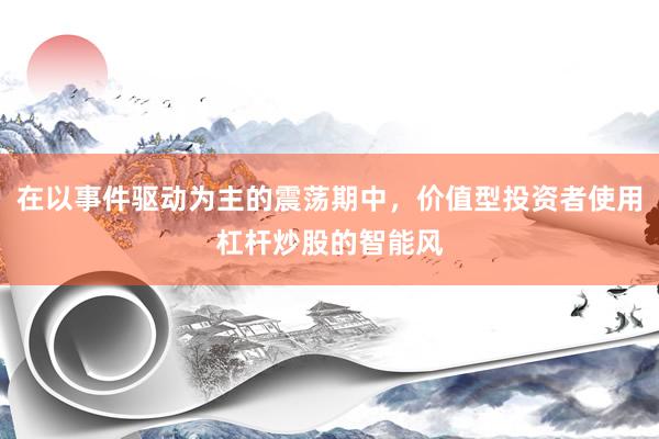 在以事件驱动为主的震荡期中，价值型投资者使用杠杆炒股的智能风