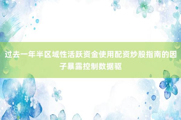 过去一年半区域性活跃资金使用配资炒股指南的因子暴露控制数据驱