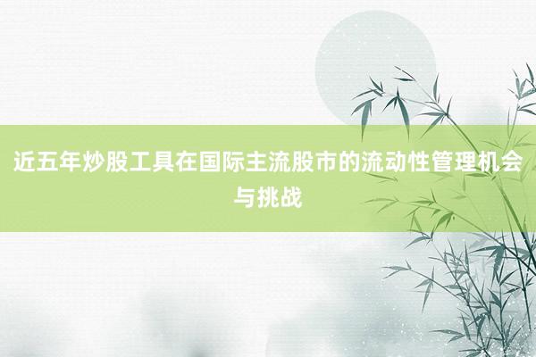 近五年炒股工具在国际主流股市的流动性管理机会与挑战