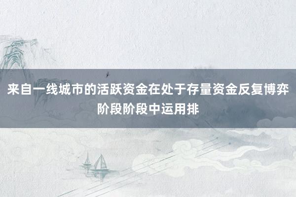 来自一线城市的活跃资金在处于存量资金反复博弈阶段阶段中运用排