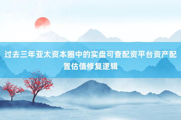 过去三年亚太资本圈中的实盘可查配资平台资产配置估值修复逻辑