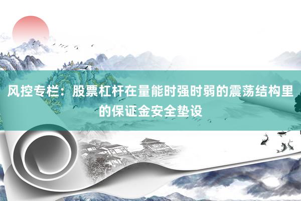 风控专栏：股票杠杆在量能时强时弱的震荡结构里的保证金安全垫设
