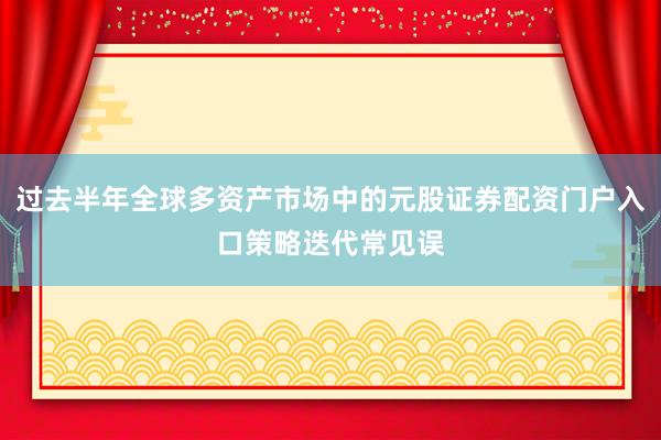 过去半年全球多资产市场中的元股证券配资门户入口策略迭代常见误